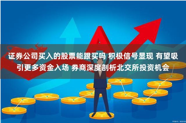 证券公司买入的股票能跟买吗 积极信号显现 有望吸引更多资金入场 券商深度剖析北交所投资机会