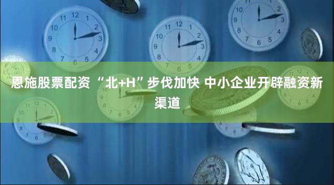 恩施股票配资 “北+H”步伐加快 中小企业开辟融资新渠道