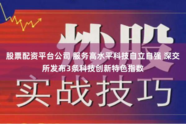 股票配资平台公司 服务高水平科技自立自强 深交所发布3条科技创新特色指数