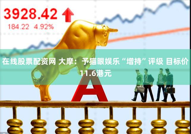 在线股票配资网 大摩：予猫眼娱乐“增持”评级 目标价11.6港元