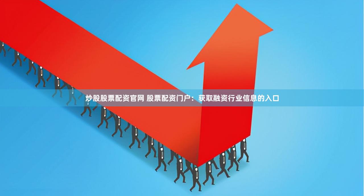 炒股股票配资官网 股票配资门户：获取融资行业信息的入口