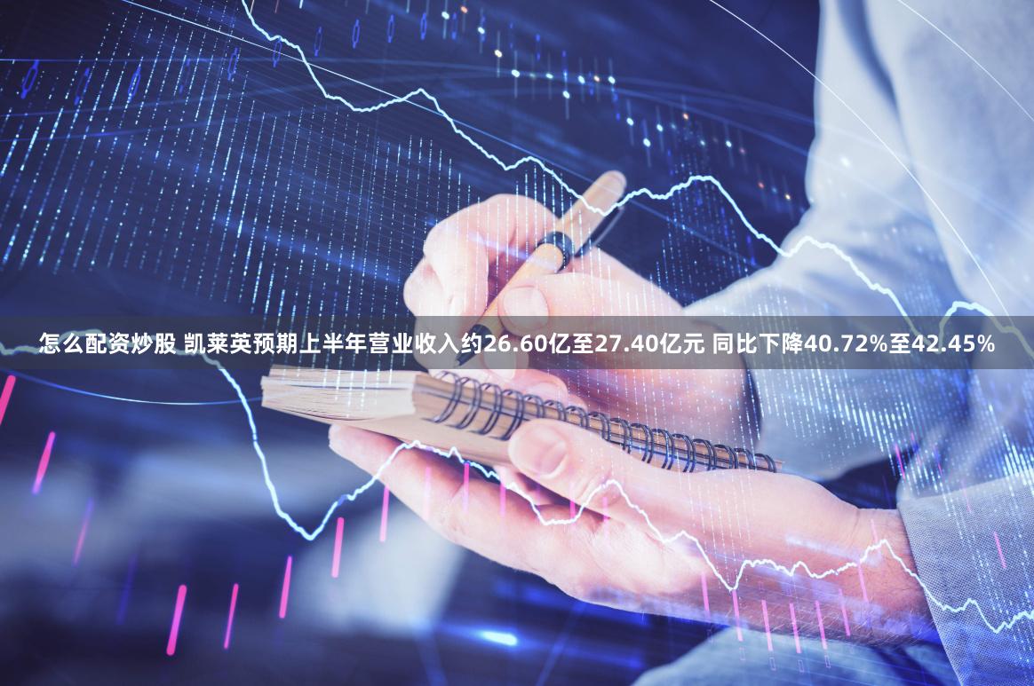 怎么配资炒股 凯莱英预期上半年营业收入约26.60亿至27.40亿元 同比下降40.72%至42.45%