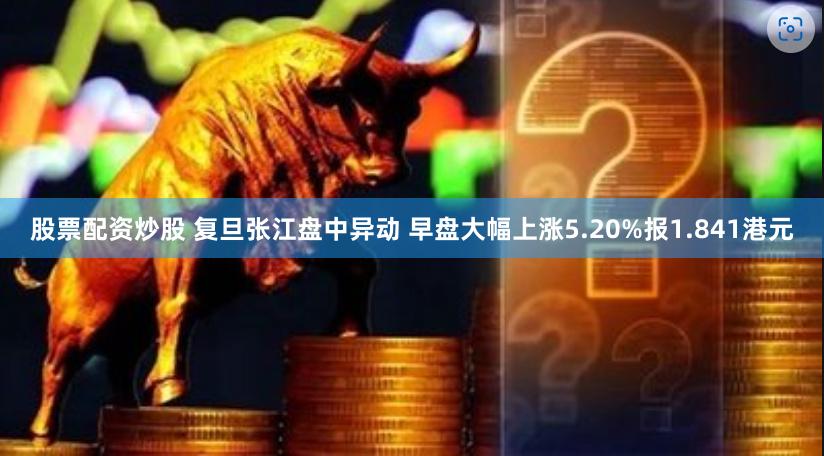 股票配资炒股 复旦张江盘中异动 早盘大幅上涨5.20%报1.841港元