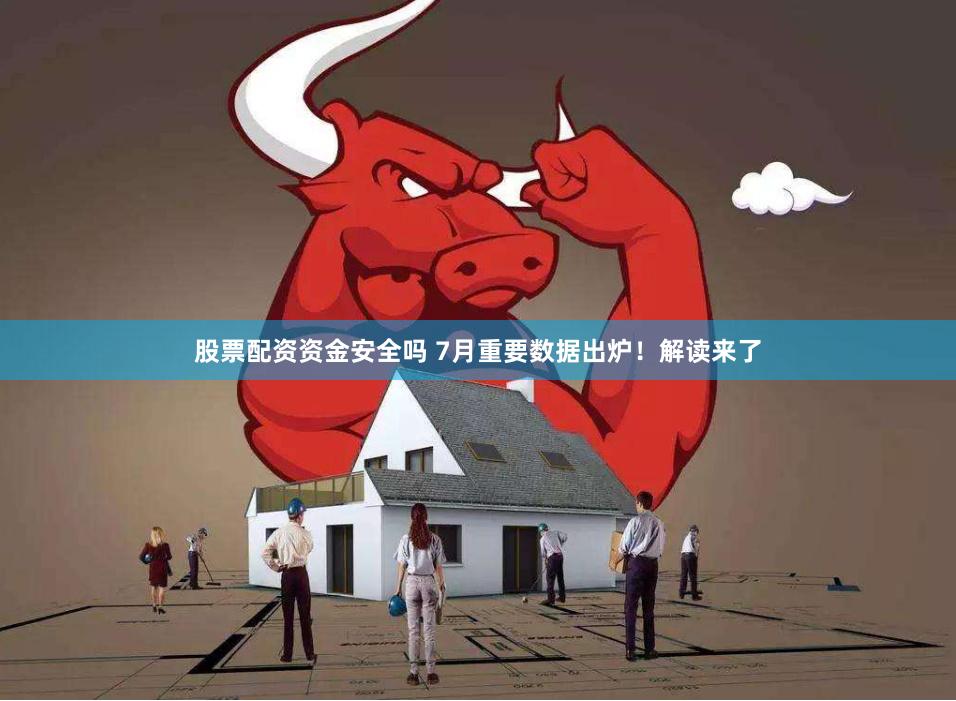 股票配资资金安全吗 7月重要数据出炉！解读来了