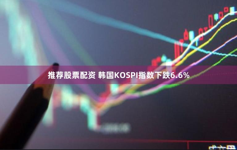 推荐股票配资 韩国KOSPI指数下跌6.6%