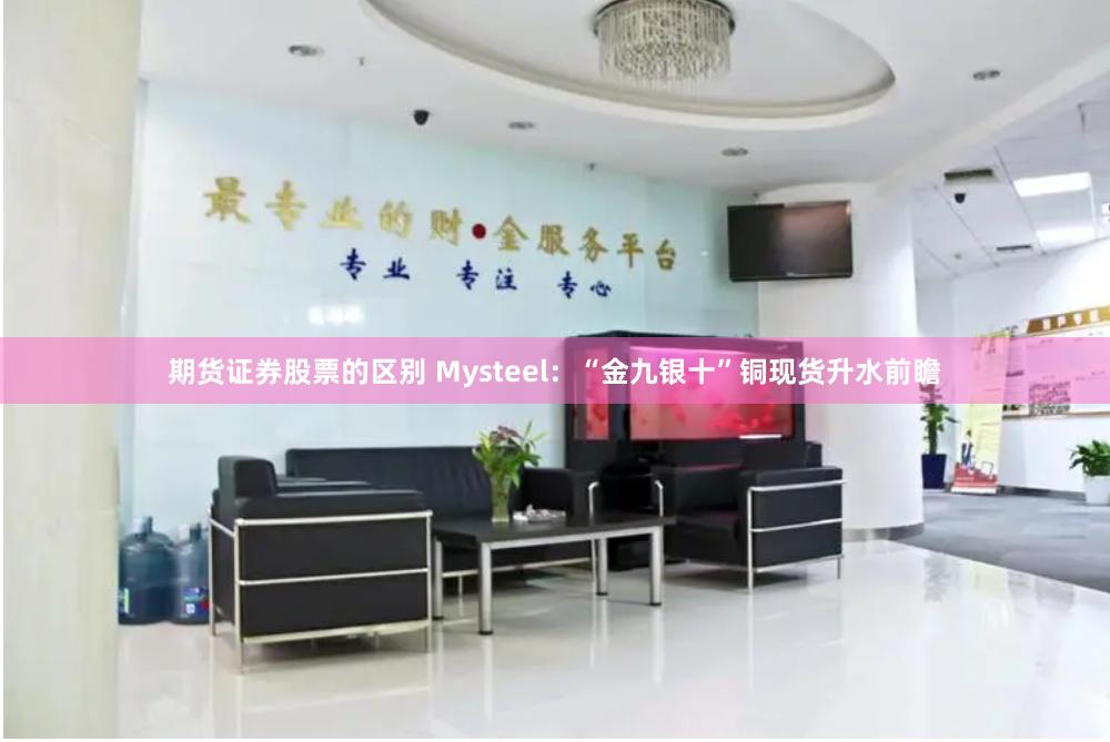 期货证券股票的区别 Mysteel：“金九银十”铜现货升水前瞻