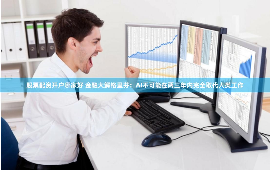 股票配资开户哪家好 金融大鳄格里芬：AI不可能在两三年内完全取代人类工作