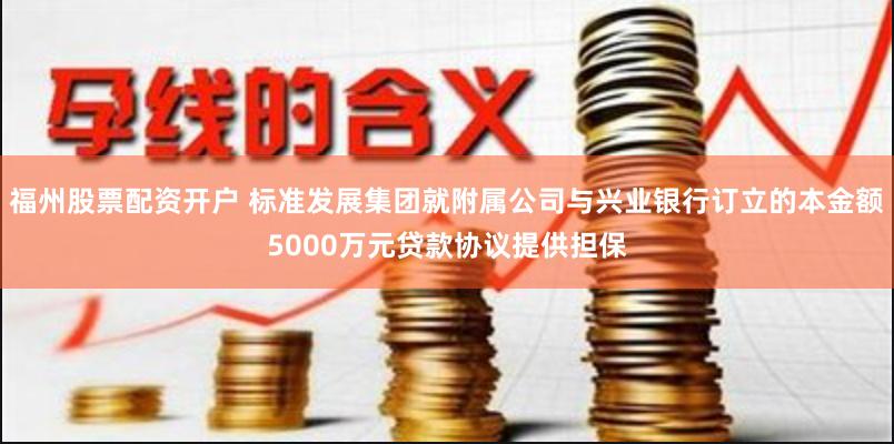 福州股票配资开户 标准发展集团就附属公司与兴业银行订立的本金额5000万元贷款协议提供担保