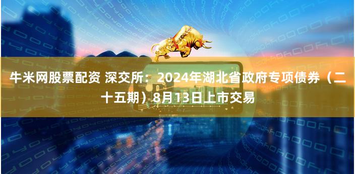 牛米网股票配资 深交所：2024年湖北省政府专项债券（二十五期）8月13日上市交易