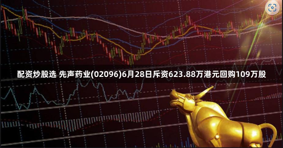 配资炒股选 先声药业(02096)6月28日斥资623.88万港元回购109万股