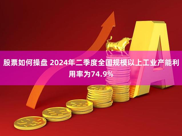 股票如何操盘 2024年二季度全国规模以上工业产能利用率为74.9%