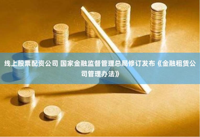 线上股票配资公司 国家金融监督管理总局修订发布《金融租赁公司管理办法》