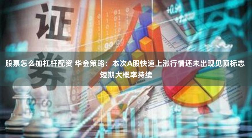 股票怎么加杠杆配资 华金策略：本次A股快速上涨行情还未出现见顶标志 短期大概率持续