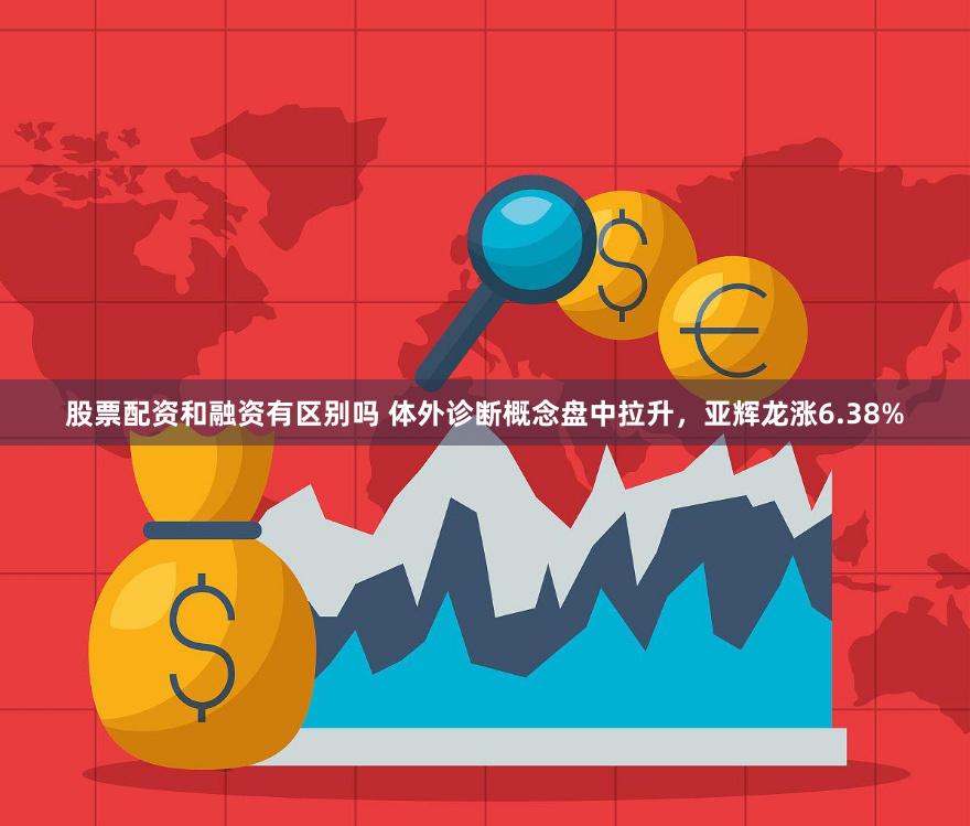 股票配资和融资有区别吗 体外诊断概念盘中拉升，亚辉龙涨6.38%