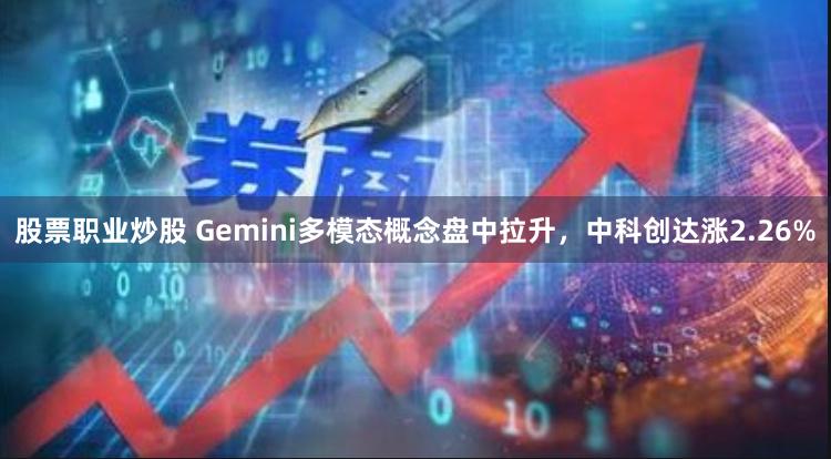 股票职业炒股 Gemini多模态概念盘中拉升，中科创达涨2.26%