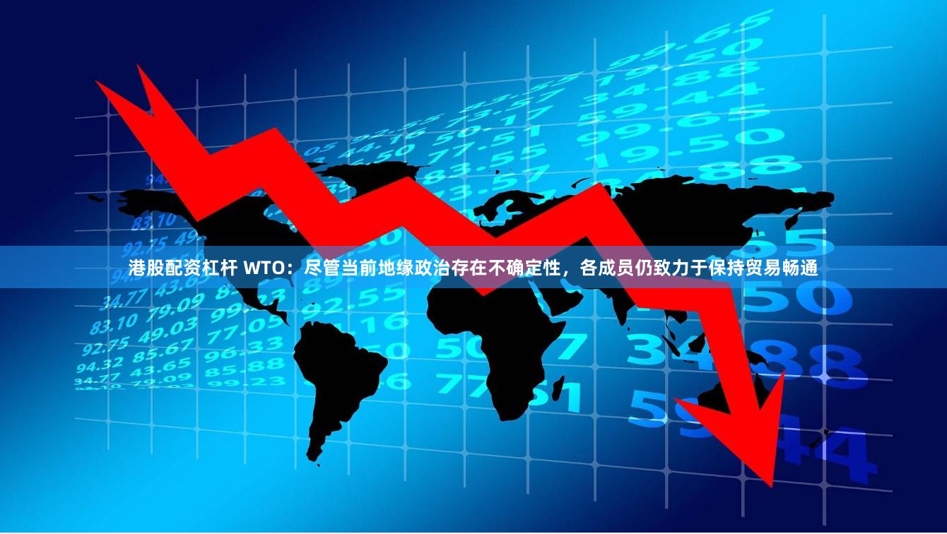 港股配资杠杆 WTO：尽管当前地缘政治存在不确定性，各成员仍致力于保持贸易畅通