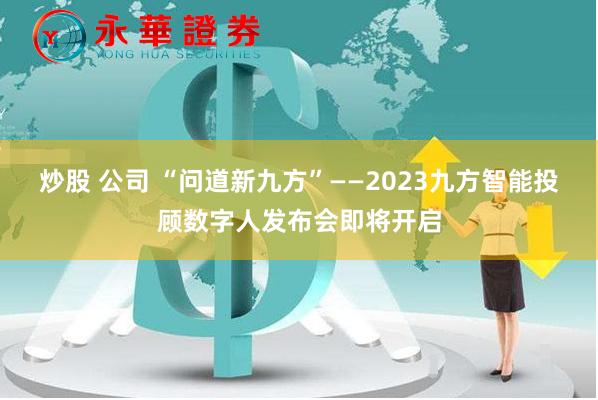 炒股 公司 “问道新九方”——2023九方智能投顾数字人发布会即将开启