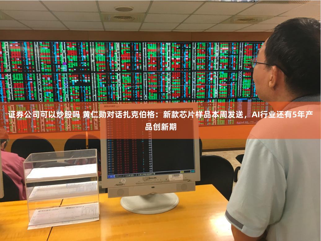 证券公司可以炒股吗 黄仁勋对话扎克伯格：新款芯片样品本周发送，AI行业还有5年产品创新期