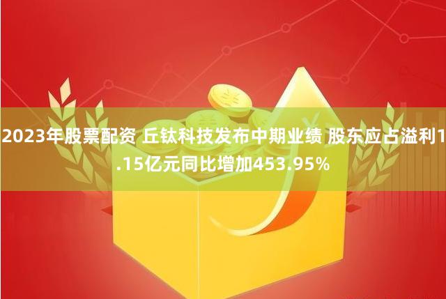 2023年股票配资 丘钛科技发布中期业绩 股东应占溢利1.15亿元同比增加453.95%