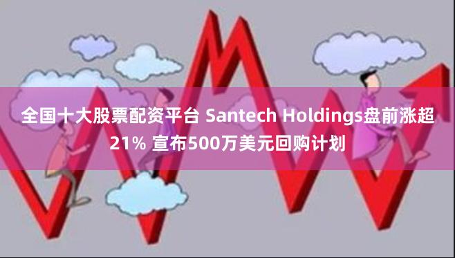 全国十大股票配资平台 Santech Holdings盘前涨超21% 宣布500万美元回购计划