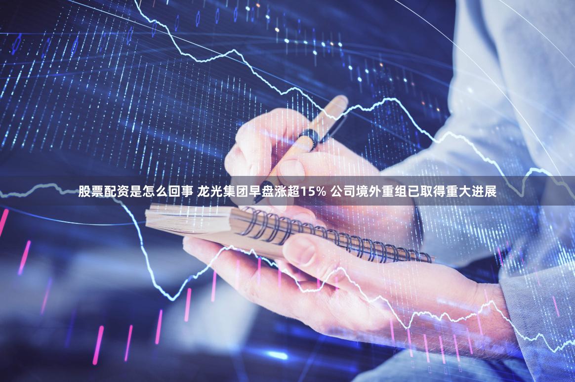 股票配资是怎么回事 龙光集团早盘涨超15% 公司境外重组已取得重大进展