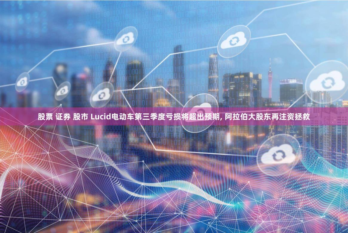 股票 证券 股市 Lucid电动车第三季度亏损将超出预期, 阿拉伯大股东再注资拯救