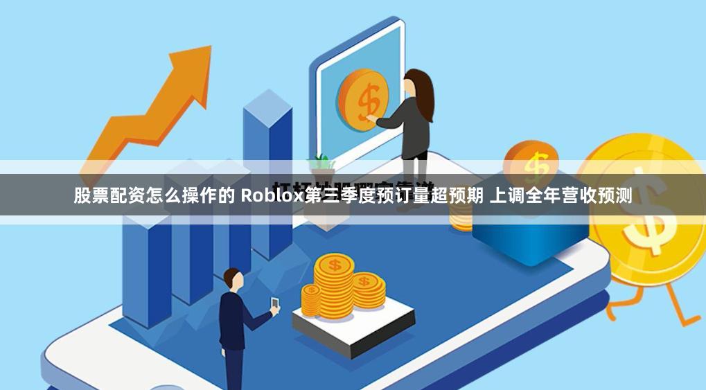 股票配资怎么操作的 Roblox第三季度预订量超预期 上调全年营收预测