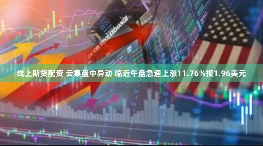 线上期货配资 云集盘中异动 临近午盘急速上涨11.76%报1.96美元