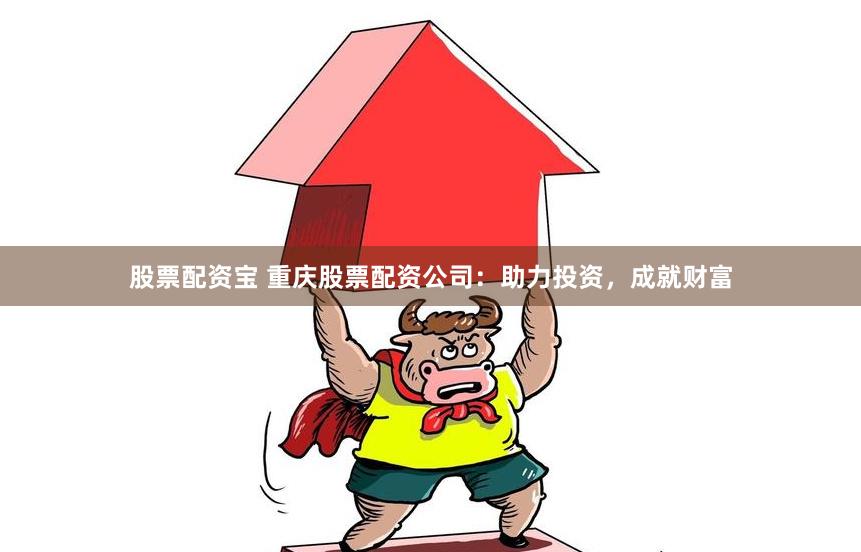 股票配资宝 重庆股票配资公司：助力投资，成就财富