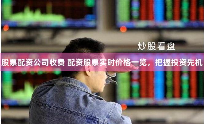 股票配资公司收费 配资股票实时价格一览，把握投资先机