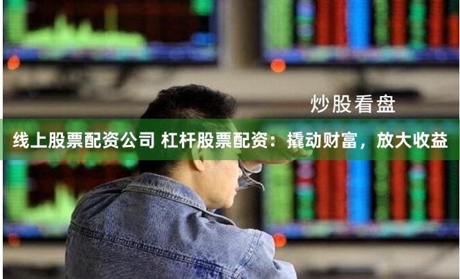 线上股票配资公司 杠杆股票配资：撬动财富，放大收益