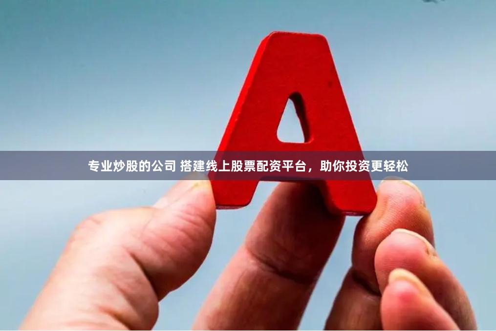 专业炒股的公司 搭建线上股票配资平台，助你投资更轻松
