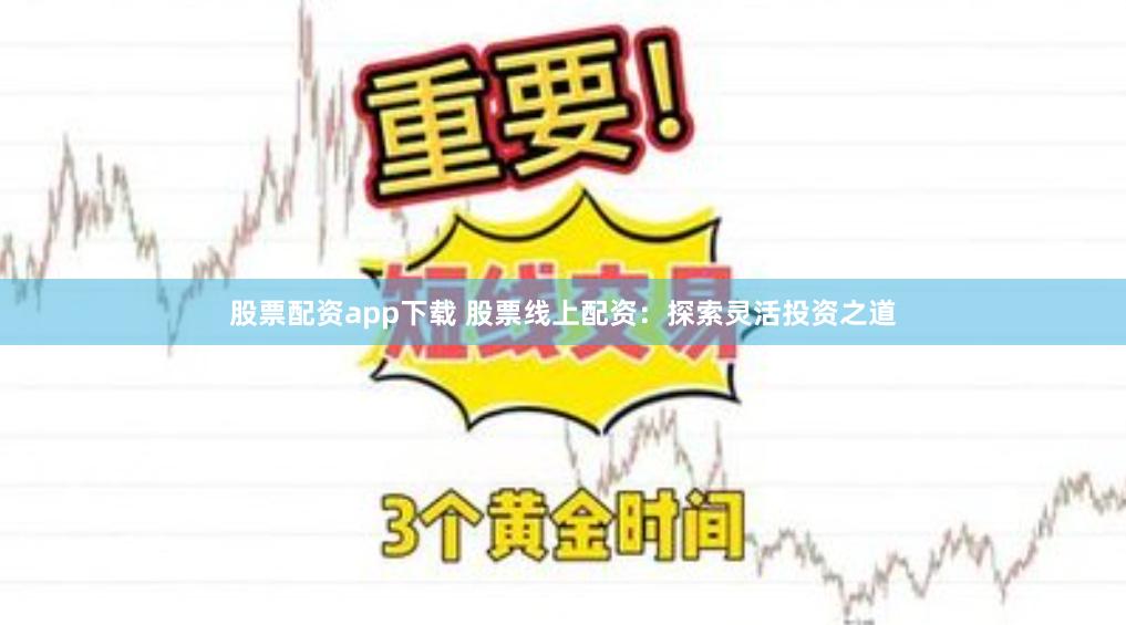 股票配资app下载 股票线上配资：探索灵活投资之道