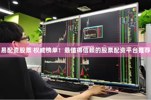 易配资股票 权威榜单！最值得信赖的股票配资平台推荐