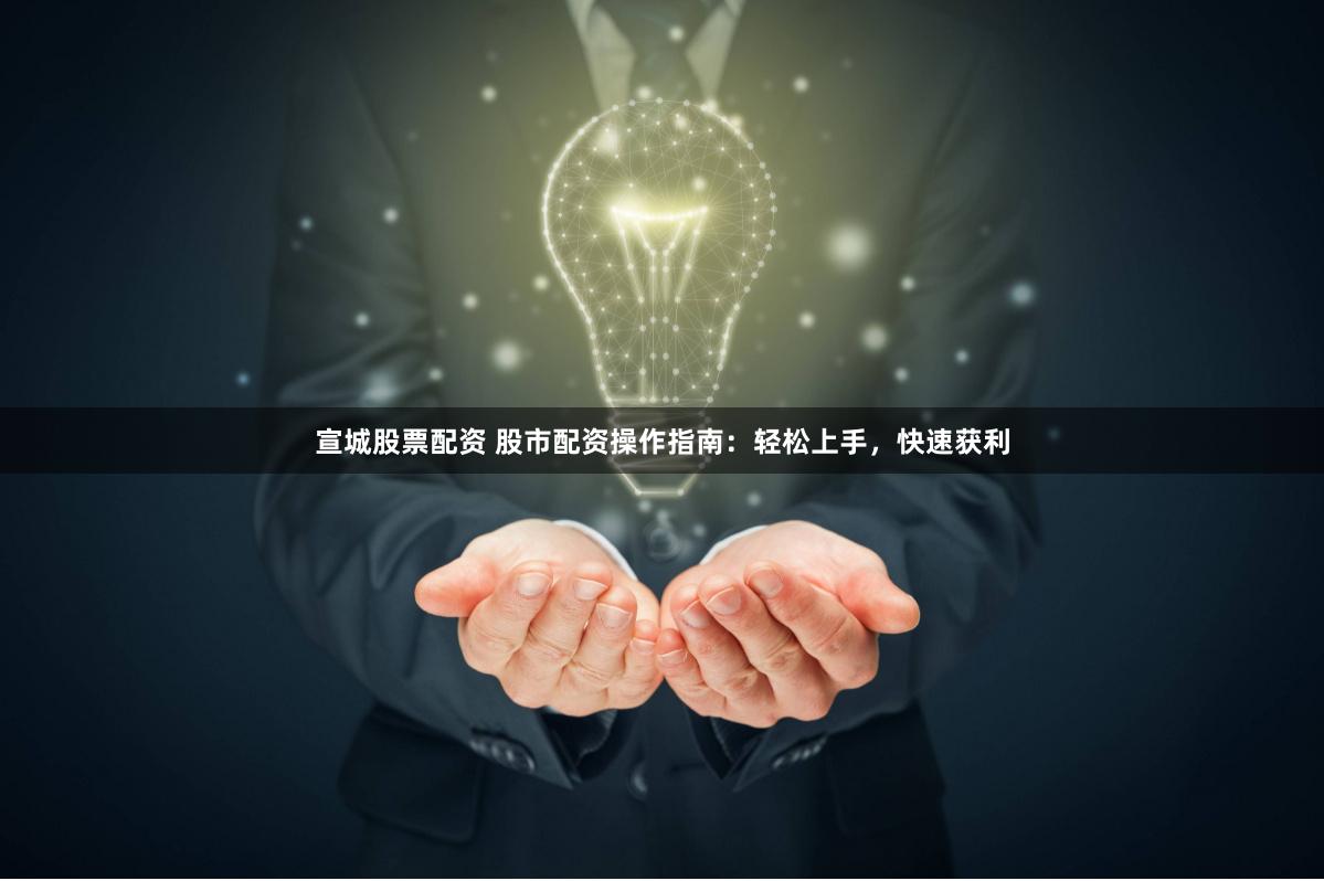 宣城股票配资 股市配资操作指南：轻松上手，快速获利