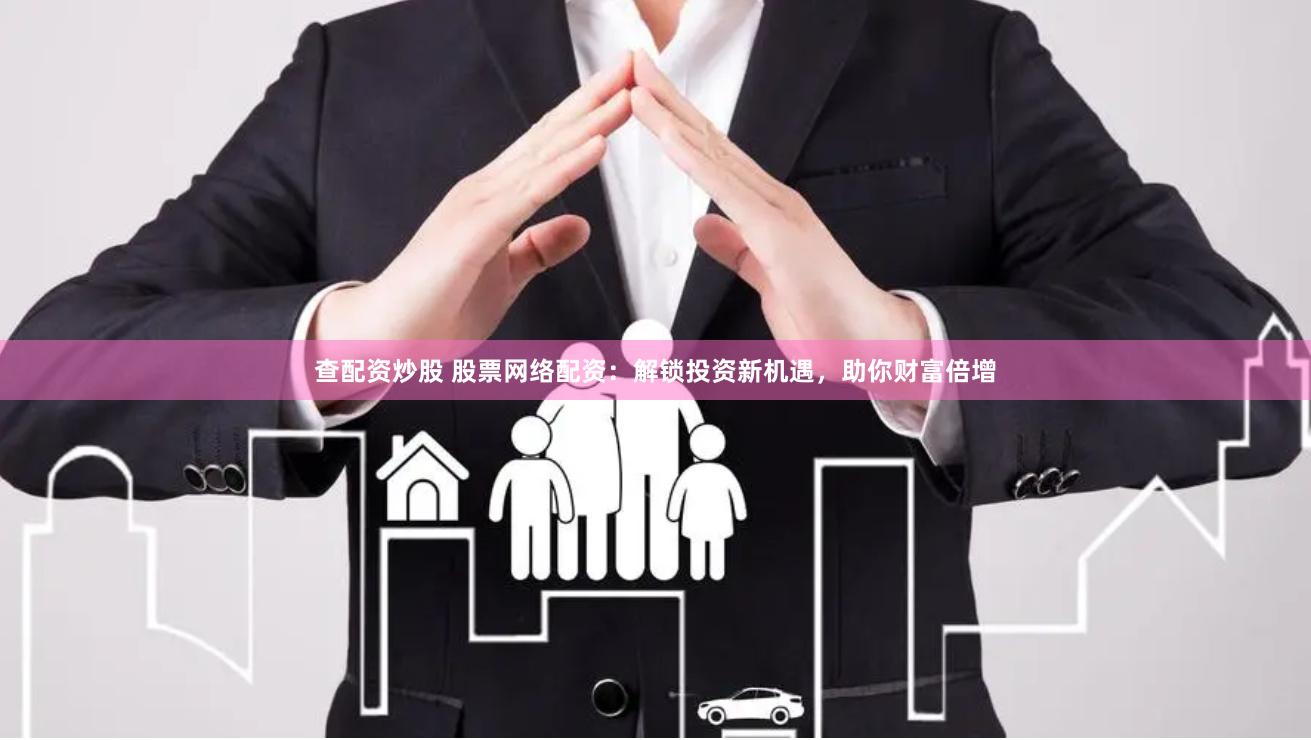查配资炒股 股票网络配资：解锁投资新机遇，助你财富倍增
