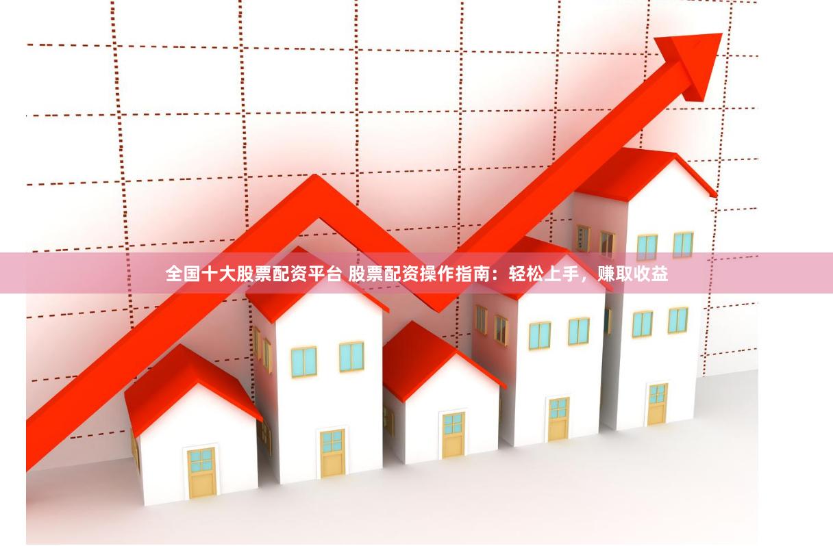 全国十大股票配资平台 股票配资操作指南：轻松上手，赚取收益