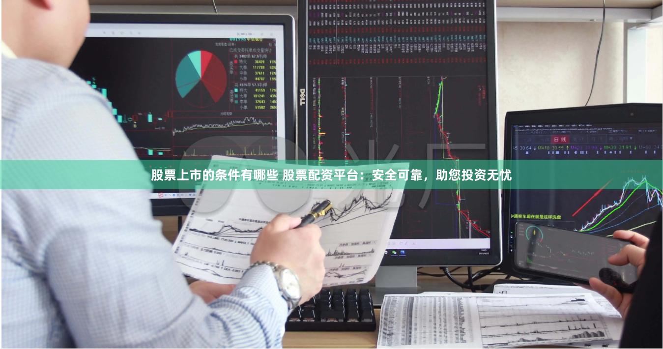 股票上市的条件有哪些 股票配资平台：安全可靠，助您投资无忧