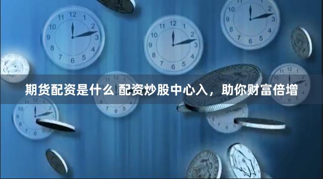 期货配资是什么 配资炒股中心入，助你财富倍增