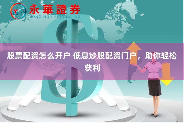 股票配资怎么开户 低息炒股配资门户，助你轻松获利