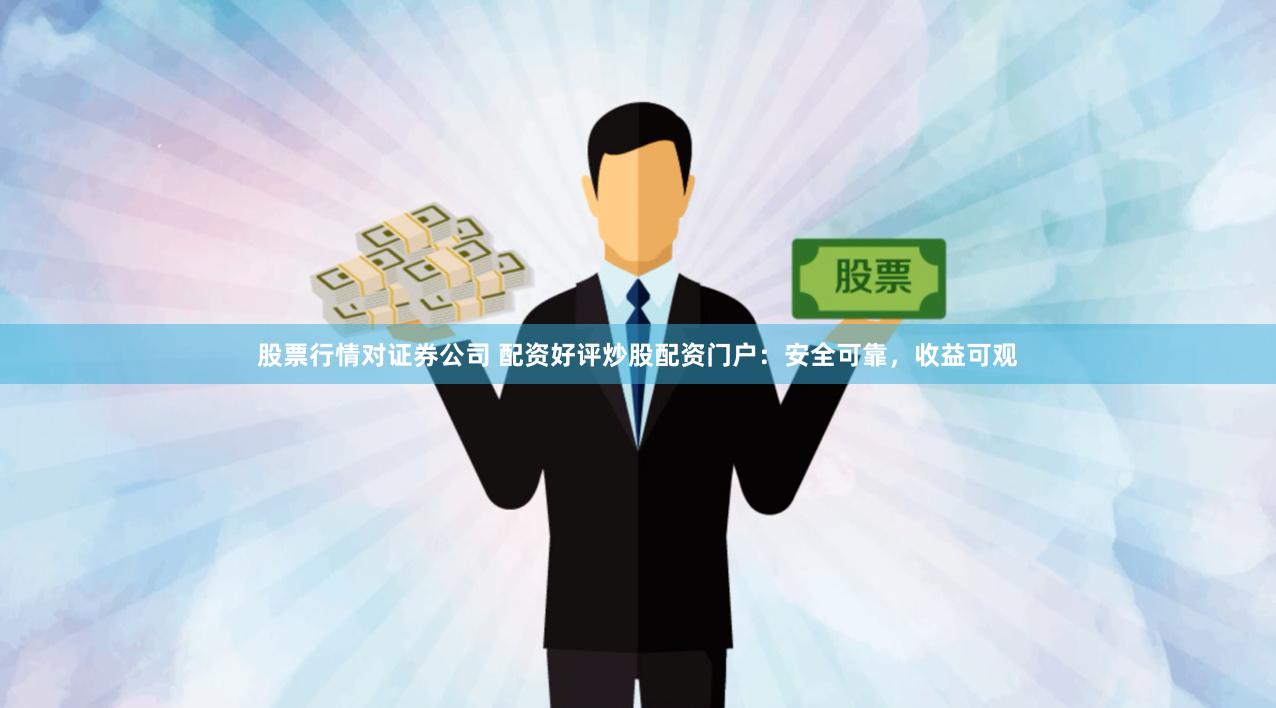 股票行情对证券公司 配资好评炒股配资门户：安全可靠，收益可观