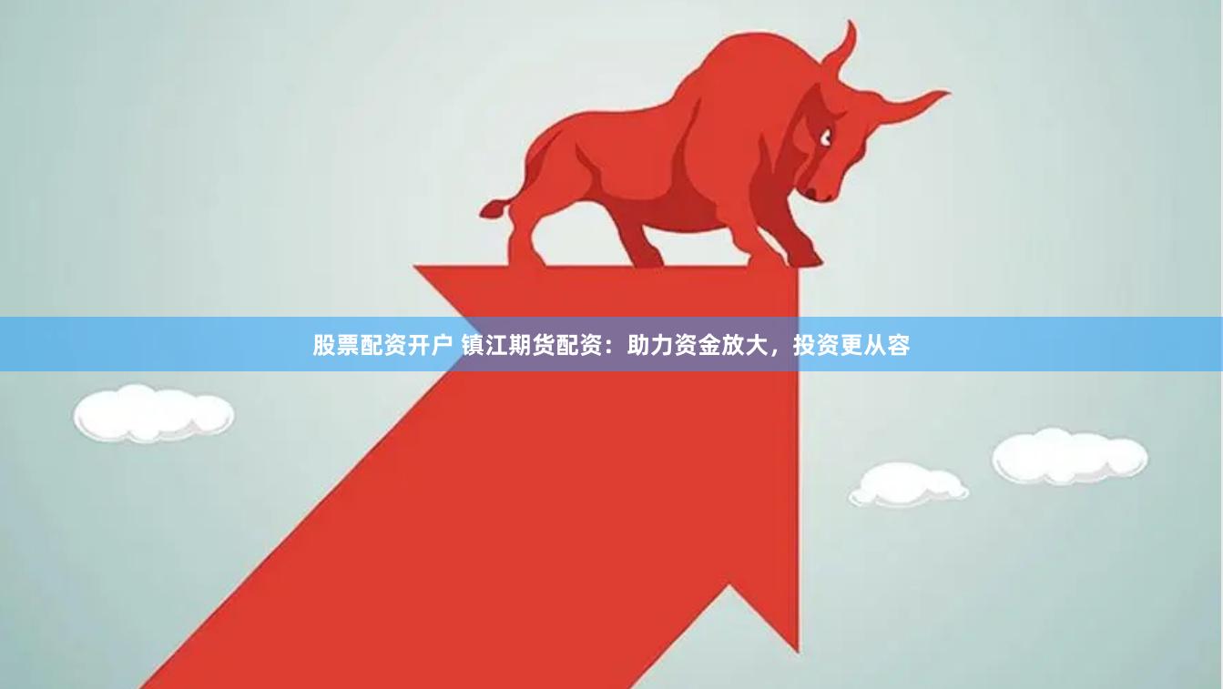 股票配资开户 镇江期货配资：助力资金放大，投资更从容