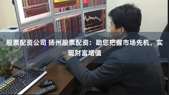 股票配资公司 扬州股票配资：助您把握市场先机，实现财富增值