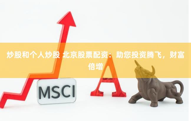 炒股和个人炒股 北京股票配资：助您投资腾飞，财富倍增