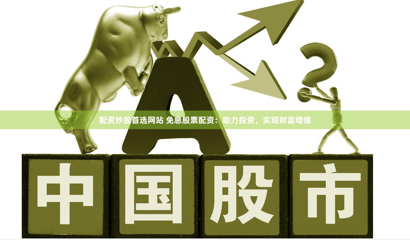 配资炒股首选网站 免息股票配资：助力投资，实现财富增值