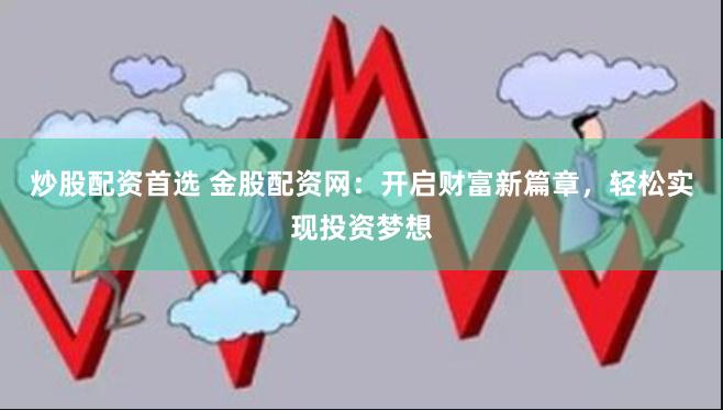 炒股配资首选 金股配资网：开启财富新篇章，轻松实现投资梦想
