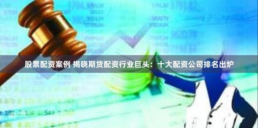 股票配资案例 揭晓期货配资行业巨头：十大配资公司排名出炉