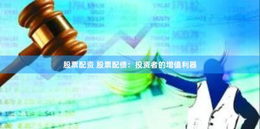 股票配资 股票配债：投资者的增值利器