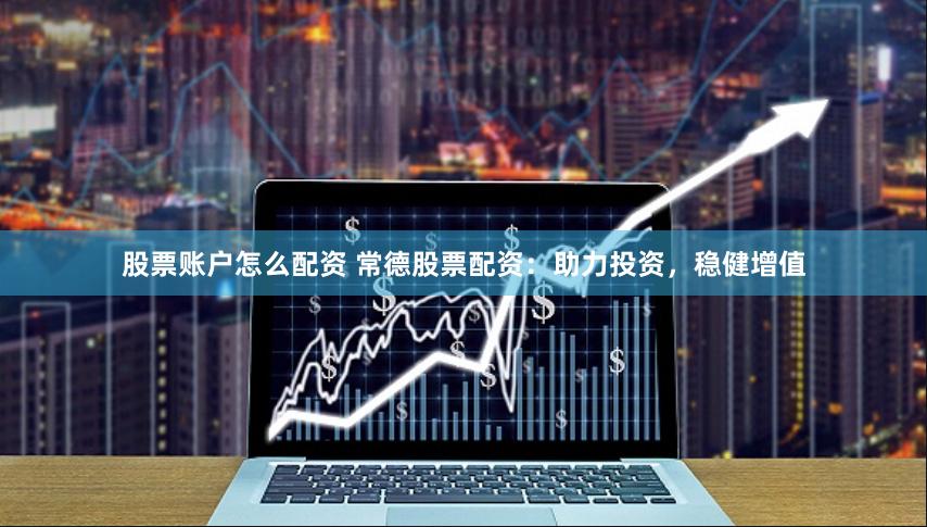 股票账户怎么配资 常德股票配资：助力投资，稳健增值