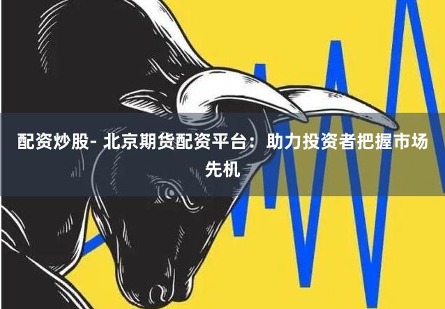 配资炒股- 北京期货配资平台：助力投资者把握市场先机